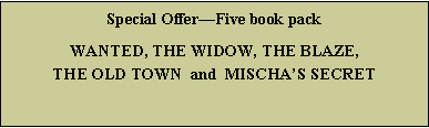 Text Box: Special Offer—Five book packWANTED, THE WIDOW, THE BLAZE,  THE OLD TOWN  and  MISCHA’S SECRET