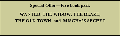 Text Box: Special OfferFive book packWANTED, THE WIDOW, THE BLAZE,  THE OLD TOWN  and  MISCHAS SECRET